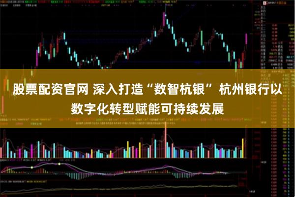 股票配资官网 深入打造“数智杭银” 杭州银行以数字化转型赋能可持续发展
