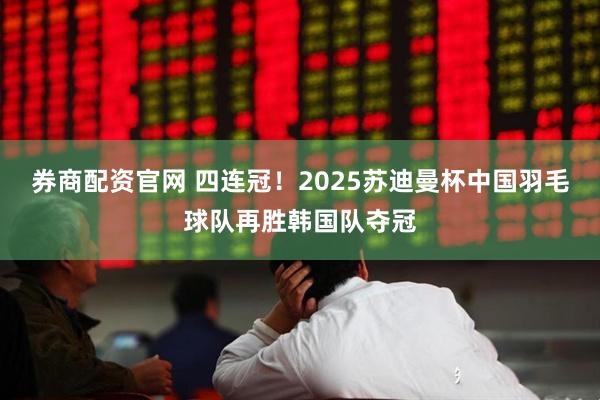 券商配资官网 四连冠！2025苏迪曼杯中国羽毛球队再胜韩国队夺冠