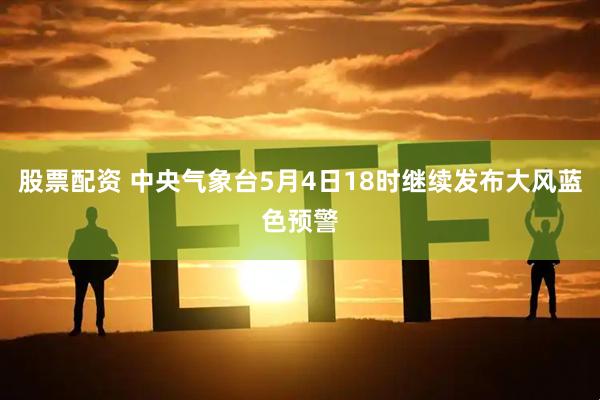 股票配资 中央气象台5月4日18时继续发布大风蓝色预警