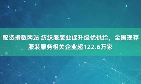 配资指数网站 纺织服装业促升级优供给，全国现存服装服务相关企业超122.6万家