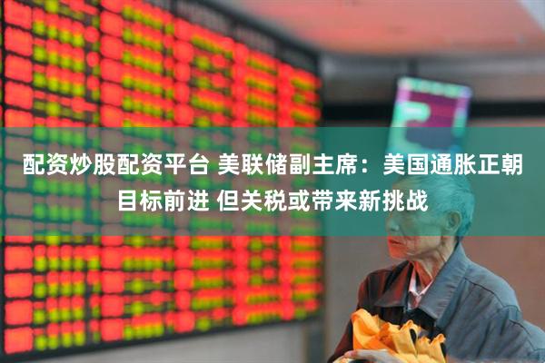 配资炒股配资平台 美联储副主席：美国通胀正朝目标前进 但关税或带来新挑战