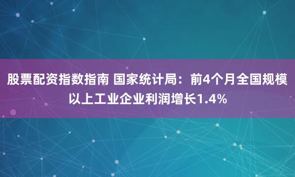 股票配资指数指南 国家统计局：前4个月全国规模以上工业企业利润增长1.4%