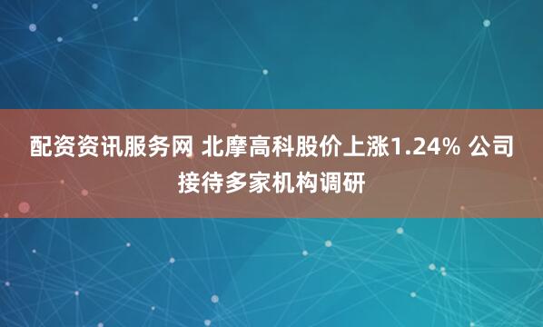 配资资讯服务网 北摩高科股价上涨1.24% 公司接待多家机构调研