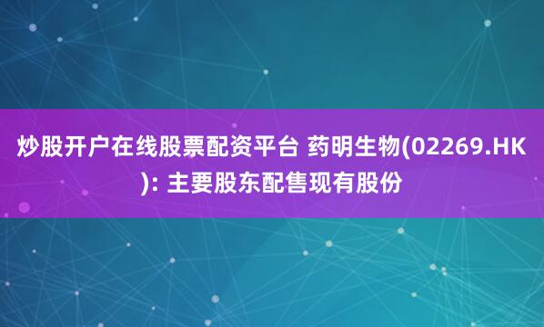 炒股开户在线股票配资平台 药明生物(02269.HK): 主要股东配售现有股份