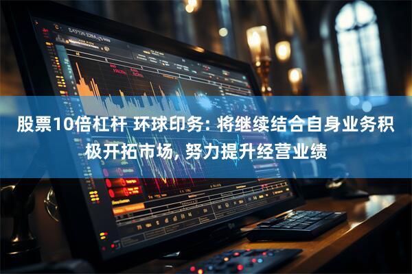 股票10倍杠杆 环球印务: 将继续结合自身业务积极开拓市场, 努力提升经营业绩