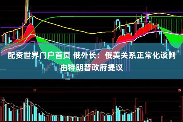 配资世界门户首页 俄外长：俄美关系正常化谈判由特朗普政府提议
