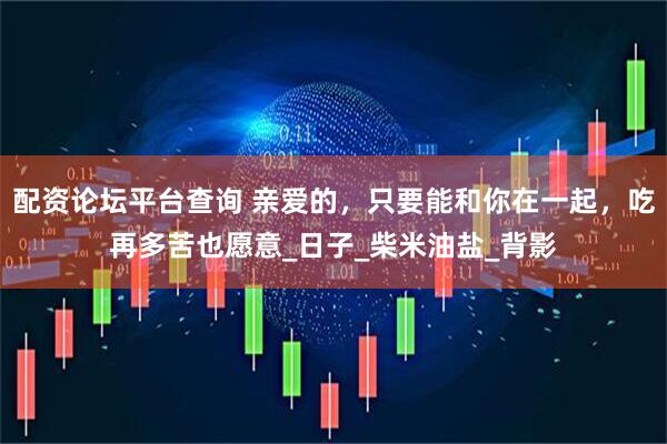 配资论坛平台查询 亲爱的，只要能和你在一起，吃再多苦也愿意_日子_柴米油盐_背影