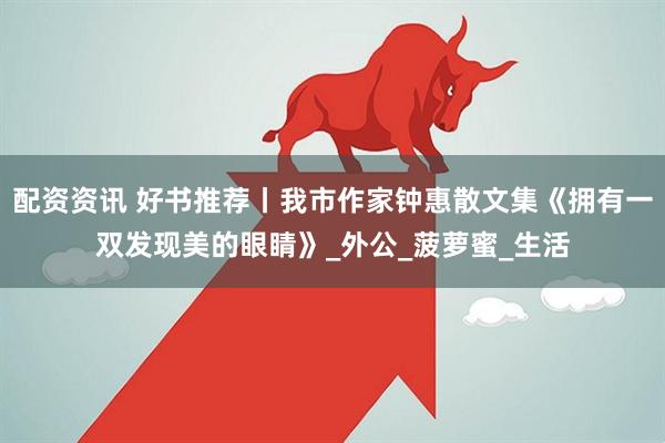配资资讯 好书推荐丨我市作家钟惠散文集《拥有一双发现美的眼睛》_外公_菠萝蜜_生活