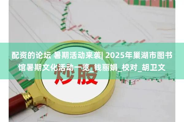 配资的论坛 暑期活动来袭| 2025年巢湖市图书馆暑期文化活动一览_钱丽娟_校对_胡卫文