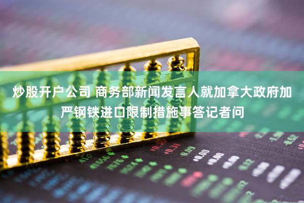 炒股开户公司 商务部新闻发言人就加拿大政府加严钢铁进口限制措施事答记者问