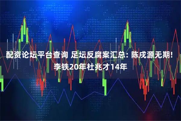 配资论坛平台查询 足坛反腐案汇总: 陈戌源无期! 李铁20年杜兆才14年