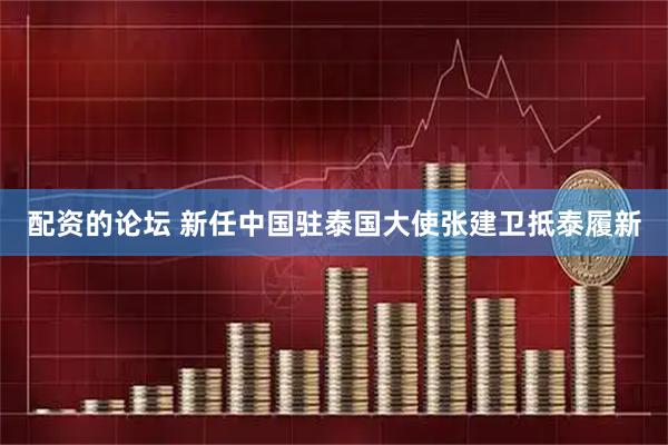 配资的论坛 新任中国驻泰国大使张建卫抵泰履新