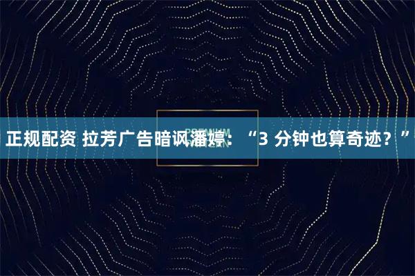 正规配资 拉芳广告暗讽潘婷：“3 分钟也算奇迹？”
