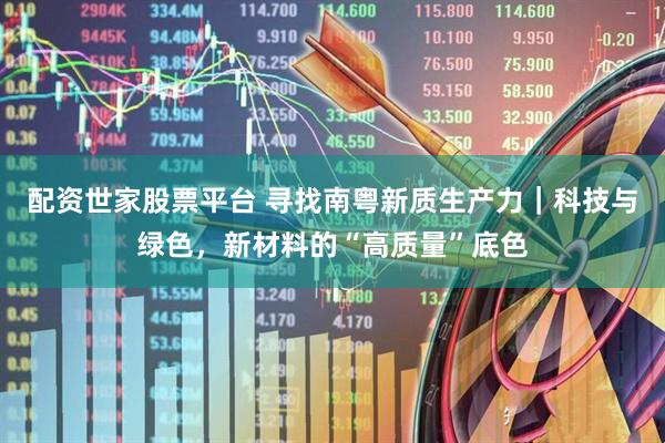 配资世家股票平台 寻找南粤新质生产力｜科技与绿色，新材料的“高质量”底色