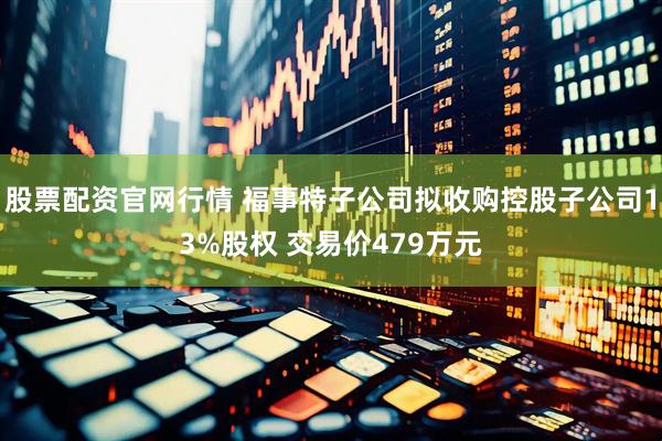 股票配资官网行情 福事特子公司拟收购控股子公司13%股权 交易价479万元