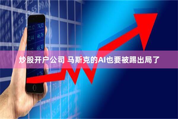 炒股开户公司 马斯克的AI也要被踢出局了