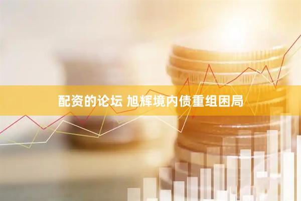 配资的论坛 旭辉境内债重组困局