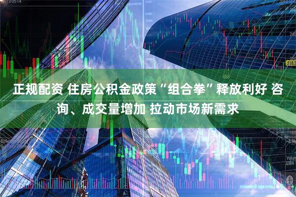 正规配资 住房公积金政策“组合拳”释放利好 咨询、成交量增加 拉动市场新需求