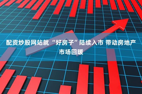 配资炒股网站就 “好房子”陆续入市 带动房地产市场回暖