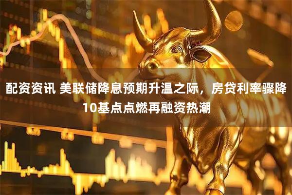 配资资讯 美联储降息预期升温之际，房贷利率骤降10基点点燃再融资热潮