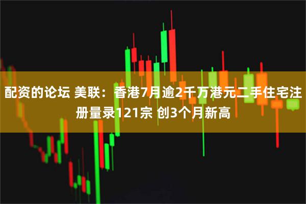 配资的论坛 美联：香港7月逾2千万港元二手住宅注册量录121宗 创3个月新高