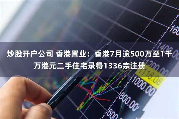 炒股开户公司 香港置业：香港7月逾500万至1千万港元二手住宅录得1336宗注册