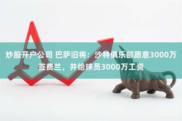 炒股开户公司 巴萨旧将：沙特俱乐部愿意3000万签费兰，并给球员3000万工资