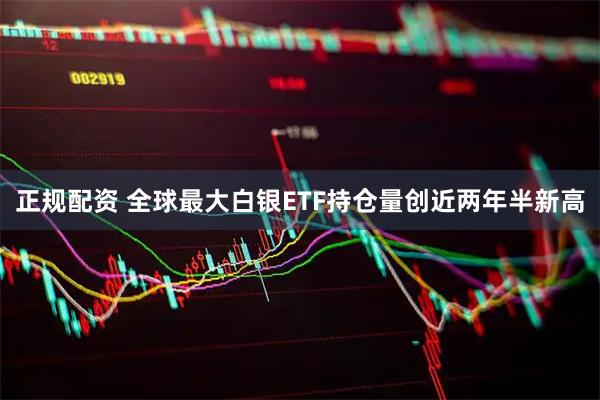 正规配资 全球最大白银ETF持仓量创近两年半新高