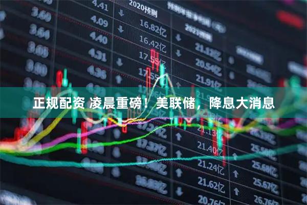正规配资 凌晨重磅！美联储，降息大消息