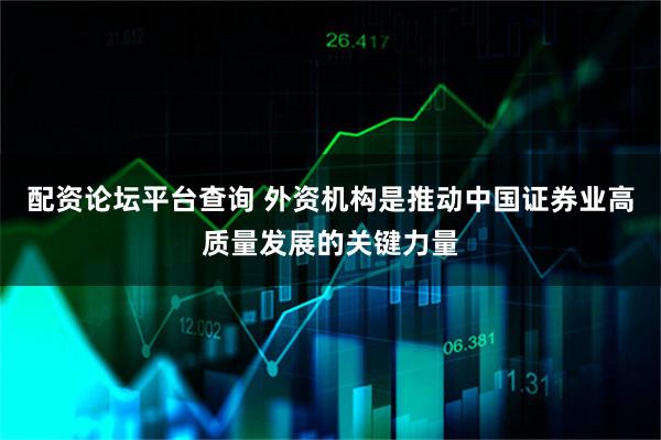 配资论坛平台查询 外资机构是推动中国证券业高质量发展的关键力量