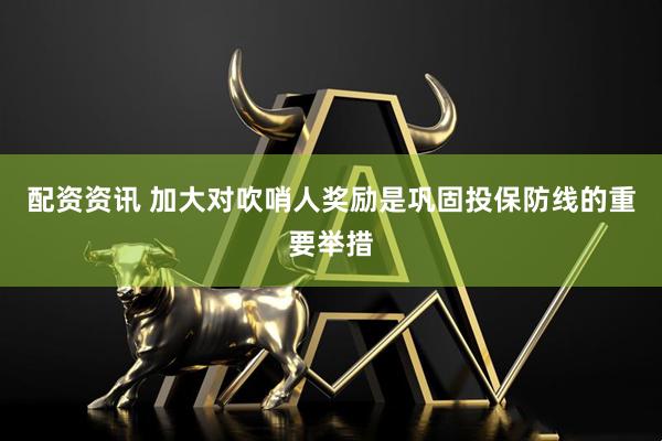 配资资讯 加大对吹哨人奖励是巩固投保防线的重要举措