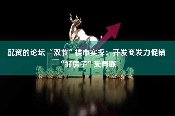 配资的论坛 “双节”楼市实探：开发商发力促销 “好房子”受青睐
