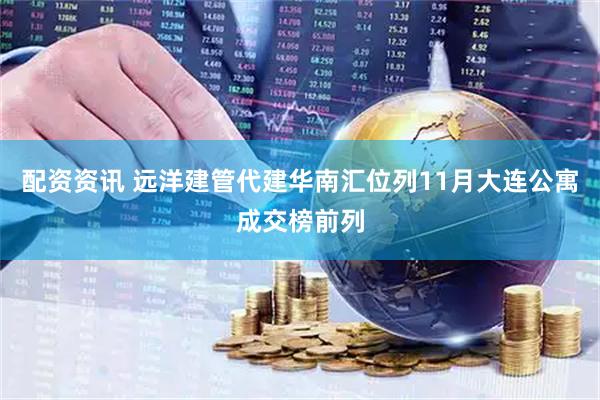 配资资讯 远洋建管代建华南汇位列11月大连公寓成交榜前列