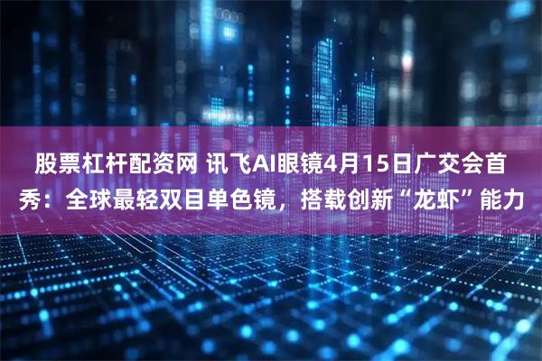 股票杠杆配资网 讯飞AI眼镜4月15日广交会首秀：全球最轻双目单色镜，搭载创新“龙虾”能力