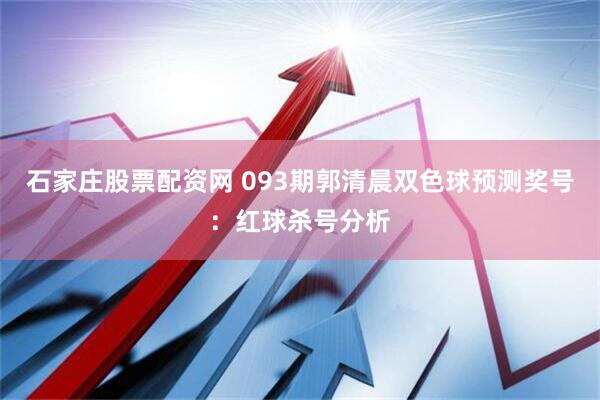 石家庄股票配资网 093期郭清晨双色球预测奖号：红球杀号分析