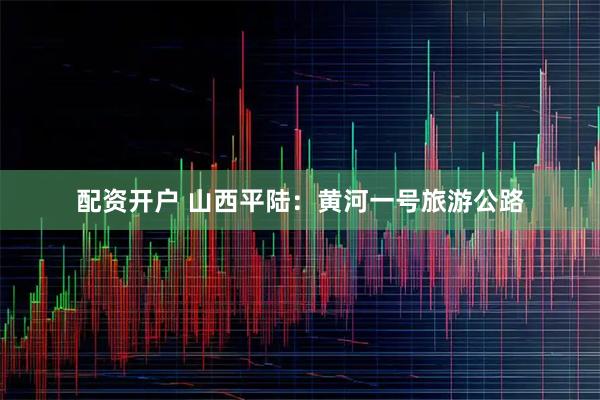 配资开户 山西平陆：黄河一号旅游公路