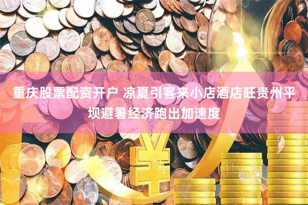 重庆股票配资开户 凉夏引客来小店酒店旺贵州平坝避暑经济跑出加速度
