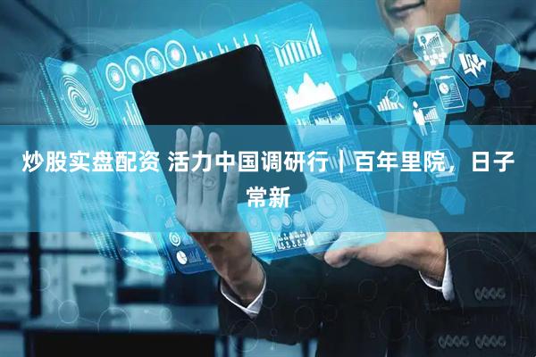 炒股实盘配资 活力中国调研行｜百年里院，日子常新