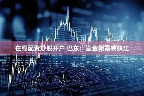 在线配资炒股开户 巴东：鎏金朝霞映峡江